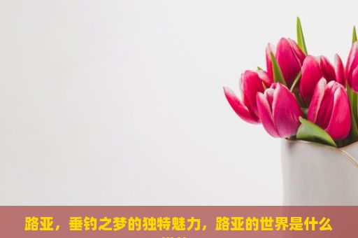 路亚，垂钓之梦的独特魅力，路亚的世界是什么样的？