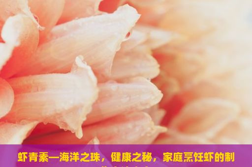 虾青素—海洋之珠，健康之秘，家庭烹饪虾的制作方法大全