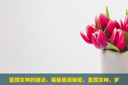 童颜女神的秘诀，揭秘美丽秘密，童颜女神，岁月无痕，美丽永驻