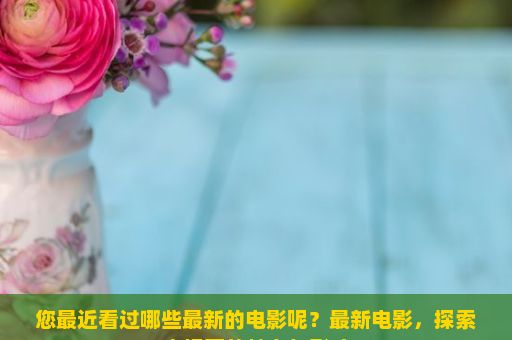 您最近看过哪些最新的电影呢？最新电影，探索大银幕的魅力与影响