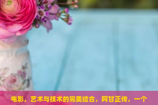 电影，艺术与技术的完美结合，阿甘正传，一个关于爱、勇气和命运的传奇