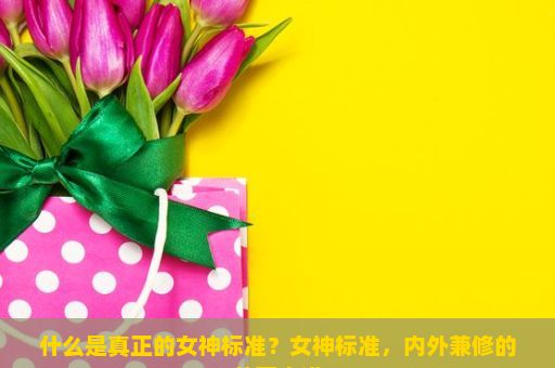 什么是真正的女神标准？女神标准，内外兼修的美丽之道