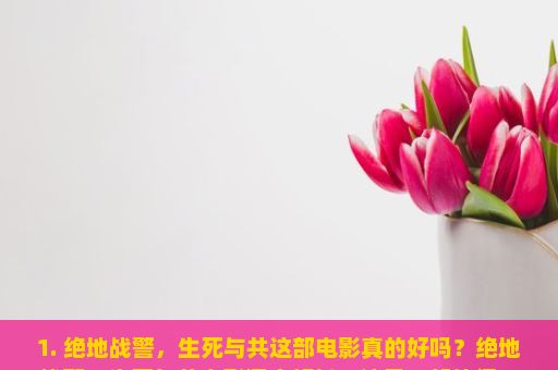 1. 绝地战警，生死与共这部电影真的好吗？绝地战警，生死与共电影深度解析，这是一部值得一看的佳作吗？