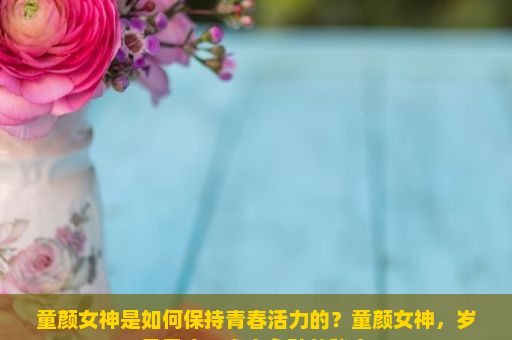 童颜女神是如何保持青春活力的？童颜女神，岁月无痕，青春永驻的秘密