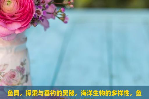 鱼具，探索与垂钓的奥秘，海洋生物的多样性，鱼类及其生存环境