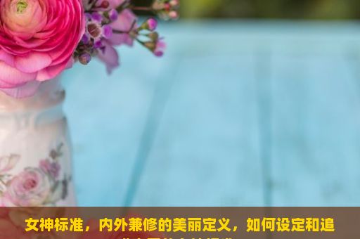 女神标准，内外兼修的美丽定义，如何设定和追求真正的女神标准？